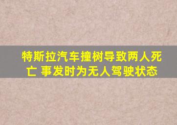 特斯拉汽车撞树导致两人死亡 事发时为无人驾驶状态